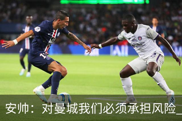 安帅：对曼城我们必须承担风险 皇马有能力逆转